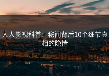 人人影视科普：秘闻背后10个细节真相的隐情