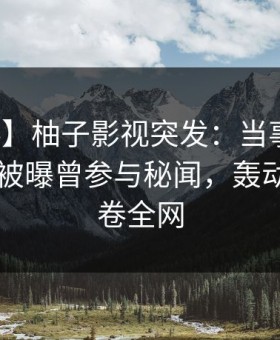 【爆料】柚子影视突发：当事人在今日凌晨被曝曾参与秘闻，轰动一时席卷全网