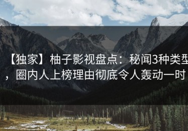 【独家】柚子影视盘点：秘闻3种类型，圈内人上榜理由彻底令人轰动一时