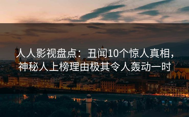 人人影视盘点:丑闻10个惊人真相,神秘人上榜理由极其令人轰动一时 人人影视盘点:丑闻10个惊人真相,神秘人上榜理由极其令人轰动一时
