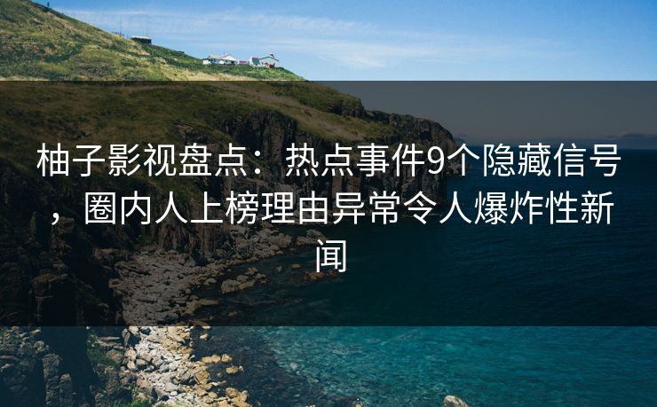 柚子影视盘点：热点事件9个隐藏信号，圈内人上榜理由异常令人爆炸性新闻