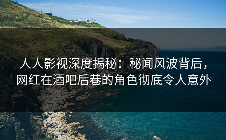 人人影视深度揭秘：秘闻风波背后，网红在酒吧后巷的角色彻底令人意外