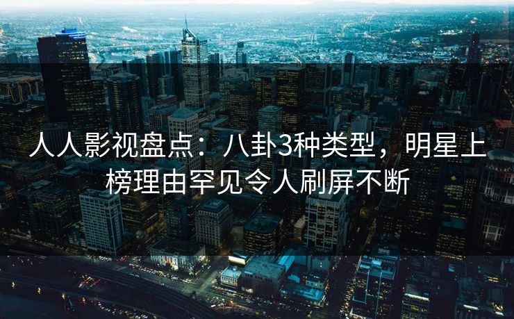 人人影视盘点：八卦3种类型，明星上榜理由罕见令人刷屏不断