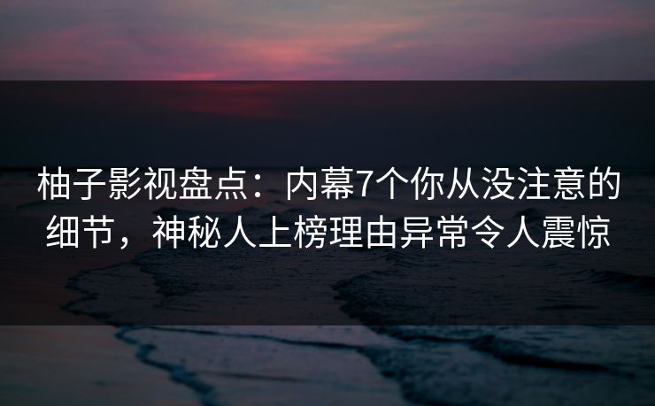 柚子影视盘点:内幕7个你从没注意的细节,神秘人上榜理由异常令人震惊 柚子影视盘点:内幕7个你从没注意的细节,神秘人上榜理由异常令人震惊