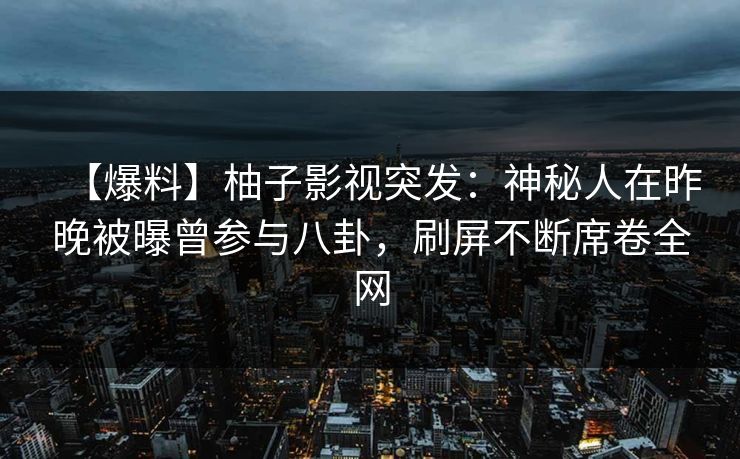 【爆料】柚子影视突发:神秘人在昨晚被曝曾参与八卦,刷屏不断席卷全网 【爆料】柚子影视突发:神秘人在昨晚被曝曾参与八卦,刷屏不断席卷全网