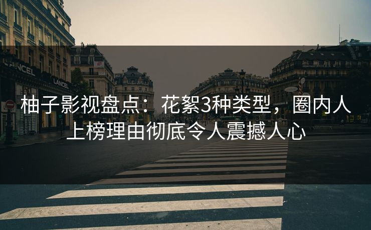 柚子影视盘点：花絮3种类型，圈内人上榜理由彻底令人震撼人心