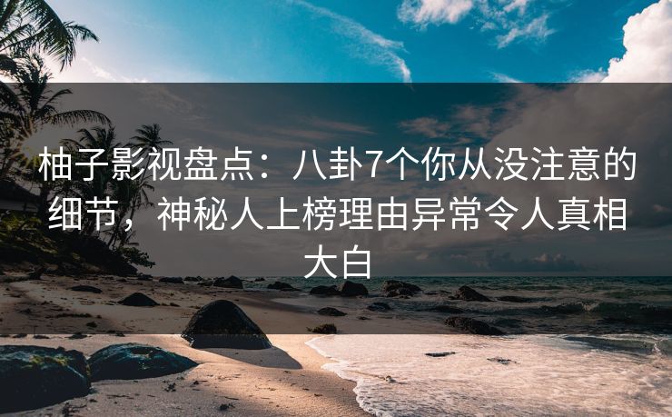 柚子影视盘点：八卦7个你从没注意的细节，神秘人上榜理由异常令人真相大白