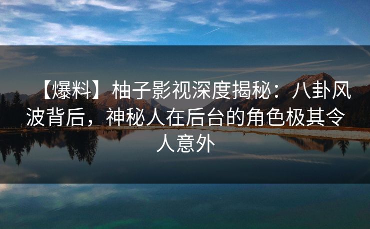 【爆料】柚子影视深度揭秘:八卦风波背后,神秘人在后台的角色极其令人意外 【爆料】柚子影视深度揭秘:八卦风波背后,神秘人在后台的角色极其令人意外