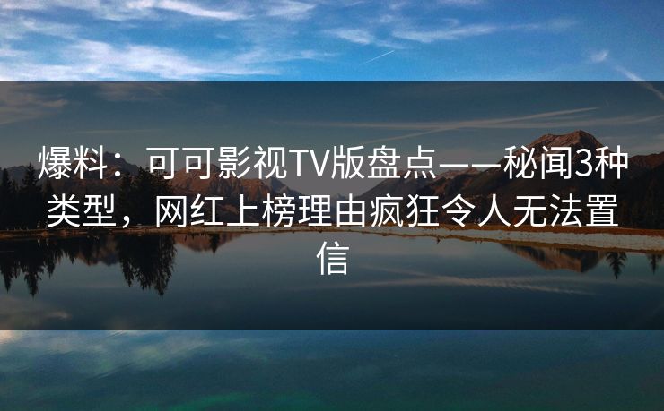 爆料：可可影视TV版盘点——秘闻3种类型，网红上榜理由疯狂令人无法置信