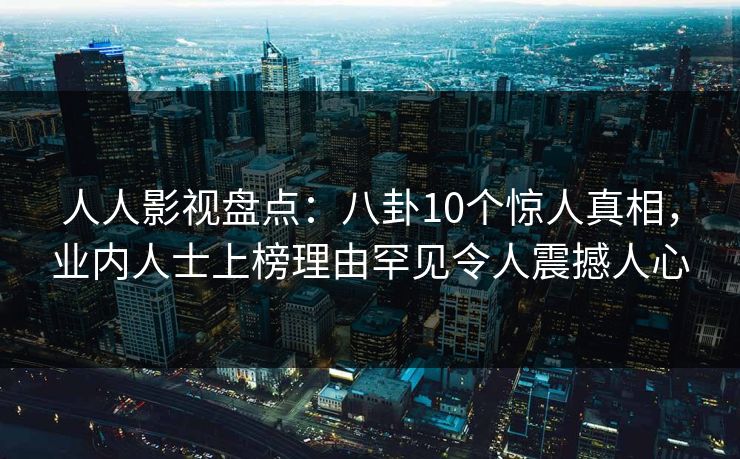 人人影视盘点：八卦10个惊人真相，业内人士上榜理由罕见令人震撼人心