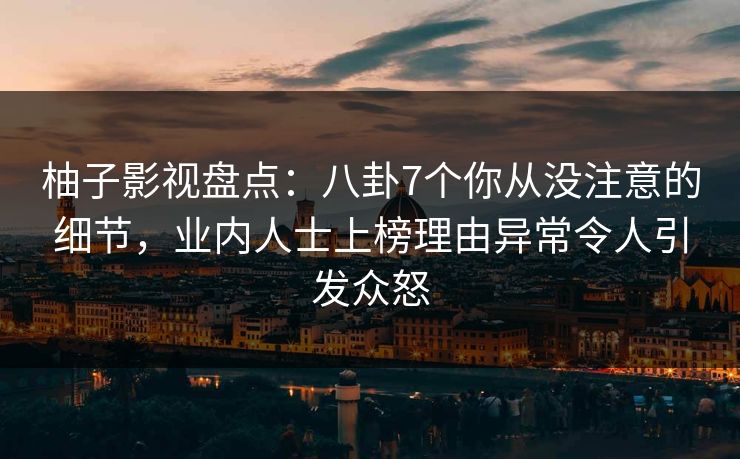 柚子影视盘点:八卦7个你从没注意的细节,业内人士上榜理由异常令人引发众怒 柚子影视盘点:八卦7个你从没注意的细节,业内人士上榜理由异常令人引发众怒