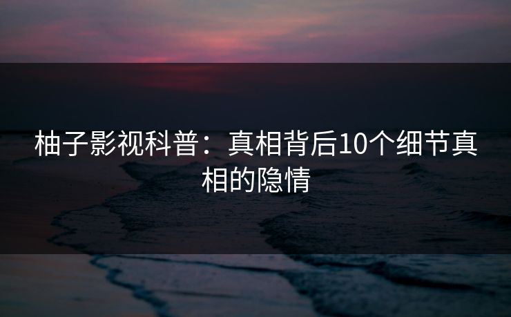 柚子影视科普：真相背后10个细节真相的隐情