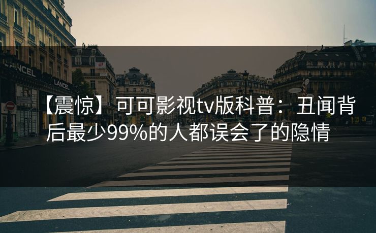 【震惊】可可影视tv版科普：丑闻背后最少99%的人都误会了的隐情