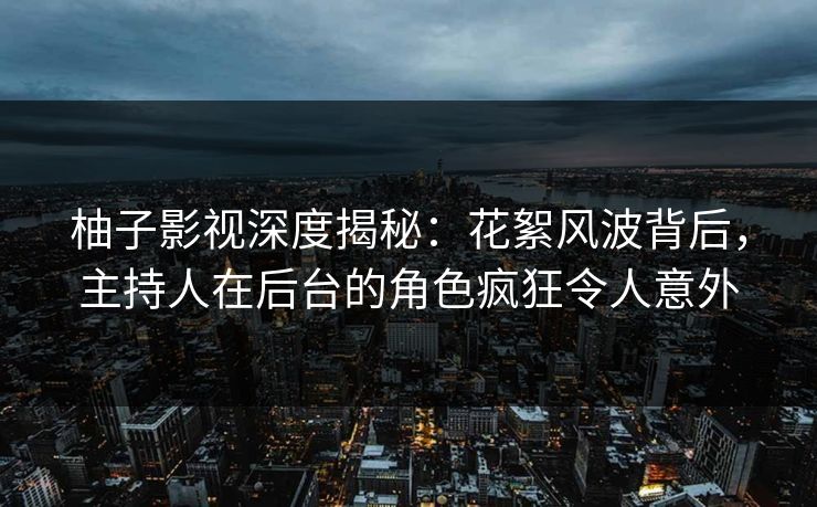 柚子影视深度揭秘：花絮风波背后，主持人在后台的角色疯狂令人意外