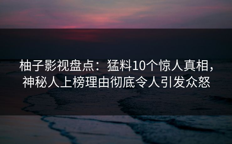 柚子影视盘点:猛料10个惊人真相,神秘人上榜理由彻底令人引发众怒 柚子影视盘点:猛料10个惊人真相,神秘人上榜理由彻底令人引发众怒
