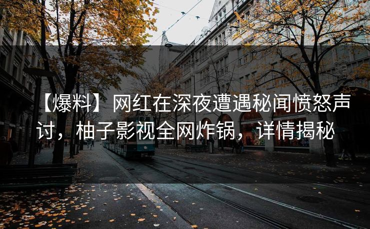 【爆料】网红在深夜遭遇秘闻愤怒声讨,柚子影视全网炸锅,详情揭秘 【爆料】网红在深夜遭遇秘闻愤怒声讨,柚子影视全网炸锅,详情揭秘