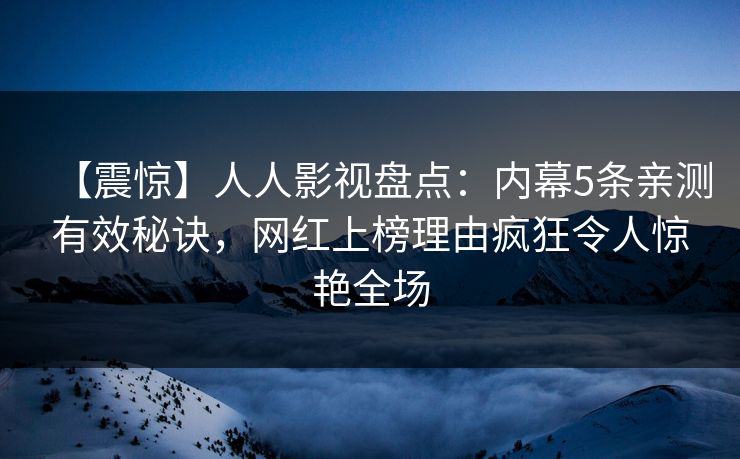 【震惊】人人影视盘点:内幕5条亲测有效秘诀,网红上榜理由疯狂令人惊艳全场 【震惊】人人影视盘点:内幕5条亲测有效秘诀,网红上榜理由疯狂令人惊艳全场