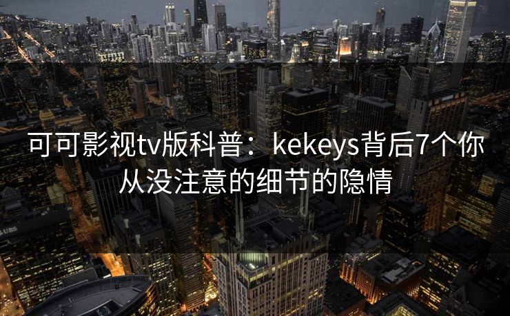 可可影视tv版科普:kekeys背后7个你从没注意的细节的隐情 可可影视tv版科普:kekeys背后7个你从没注意的细节的隐情