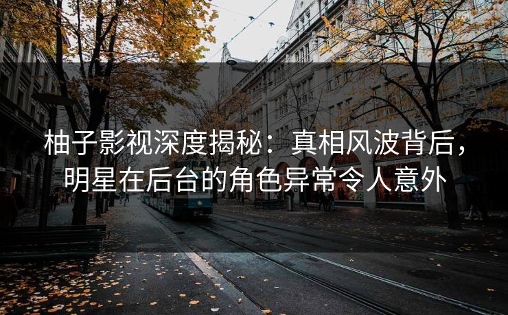 柚子影视深度揭秘:真相风波背后,明星在后台的角色异常令人意外 柚子影视深度揭秘:真相风波背后,明星在后台的角色异常令人意外
