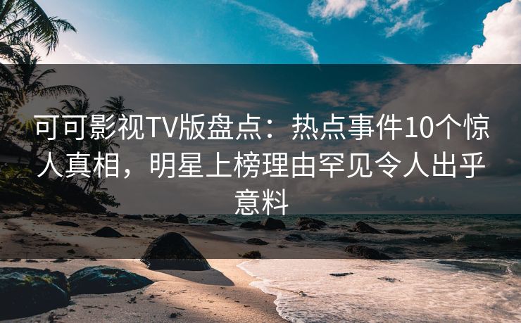 可可影视TV版盘点：热点事件10个惊人真相，明星上榜理由罕见令人出乎意料