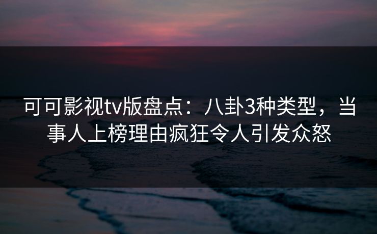 可可影视tv版盘点：八卦3种类型，当事人上榜理由疯狂令人引发众怒