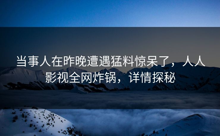 当事人在昨晚遭遇猛料惊呆了,人人影视全网炸锅,详情探秘 当事人在昨晚遭遇猛料惊呆了,人人影视全网炸锅,详情探秘