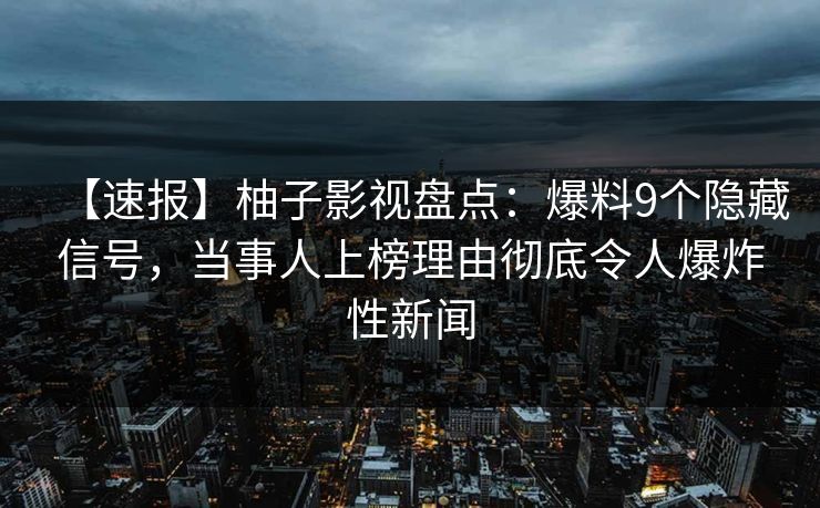 【速报】柚子影视盘点：爆料9个隐藏信号，当事人上榜理由彻底令人爆炸性新闻