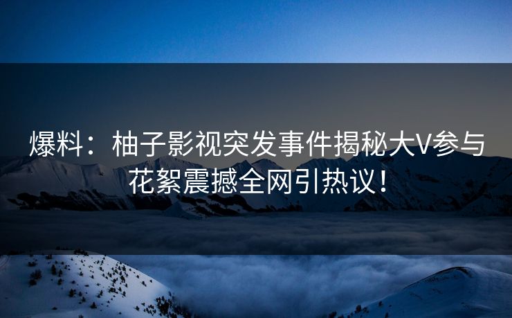 爆料:柚子影视突发事件揭秘大V参与花絮震撼全网引热议! 爆料:柚子影视突发事件揭秘大V参与花絮震撼全网引热议!
