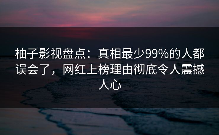 柚子影视盘点:真相最少99%的人都误会了,网红上榜理由彻底令人震撼人心 柚子影视盘点:真相最少99%的人都误会了,网红上榜理由彻底令人震撼人心