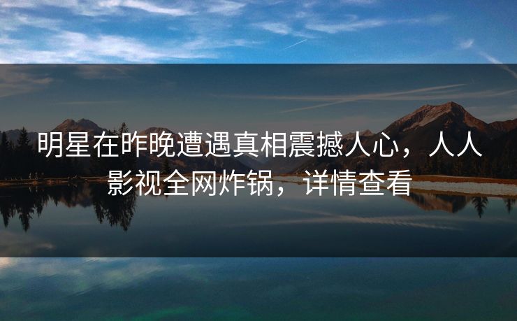 明星在昨晚遭遇真相震撼人心,人人影视全网炸锅,详情查看 明星在昨晚遭遇真相震撼人心,人人影视全网炸锅,详情查看