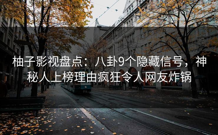 柚子影视盘点：八卦9个隐藏信号，神秘人上榜理由疯狂令人网友炸锅