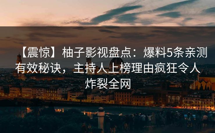 【震惊】柚子影视盘点:爆料5条亲测有效秘诀,主持人上榜理由疯狂令人炸裂全网 【震惊】柚子影视盘点:爆料5条亲测有效秘诀,主持人上榜理由疯狂令人炸裂全网