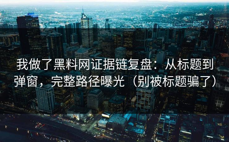 我做了黑料网证据链复盘：从标题到弹窗，完整路径曝光（别被标题骗了）