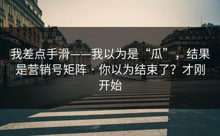 我差点手滑——我以为是“瓜”，结果是营销号矩阵 · 你以为结束了？才刚开始