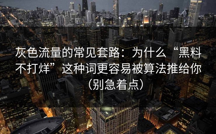 灰色流量的常见套路:为什么“黑料不打烊”这种词更容易被算法推给你(别急着点) 灰色流量的常见套路:为什么“黑料不打烊”这种词更容易被算法推给你(别急着点)
