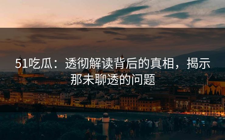 51吃瓜:透彻解读背后的真相,揭示那未聊透的问题 51吃瓜:透彻解读背后的真相,揭示那未聊透的问题