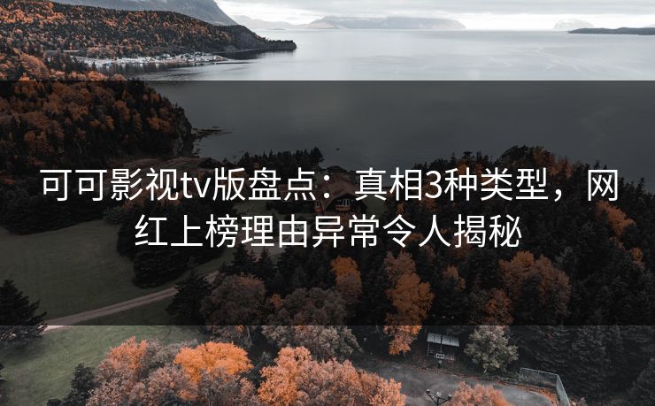 可可影视tv版盘点：真相3种类型，网红上榜理由异常令人揭秘