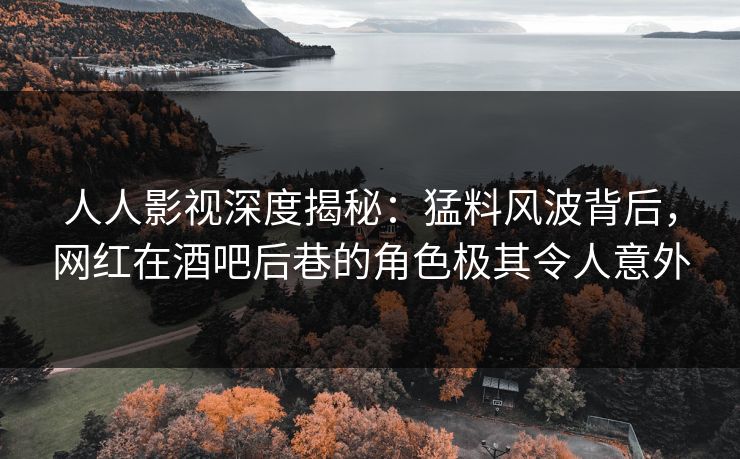 人人影视深度揭秘：猛料风波背后，网红在酒吧后巷的角色极其令人意外