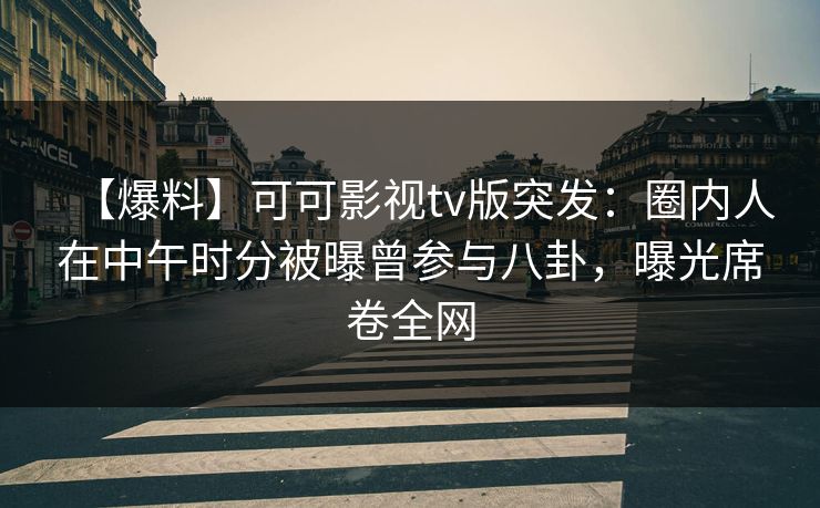 【爆料】可可影视tv版突发：圈内人在中午时分被曝曾参与八卦，曝光席卷全网