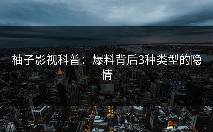 柚子影视科普：爆料背后3种类型的隐情
