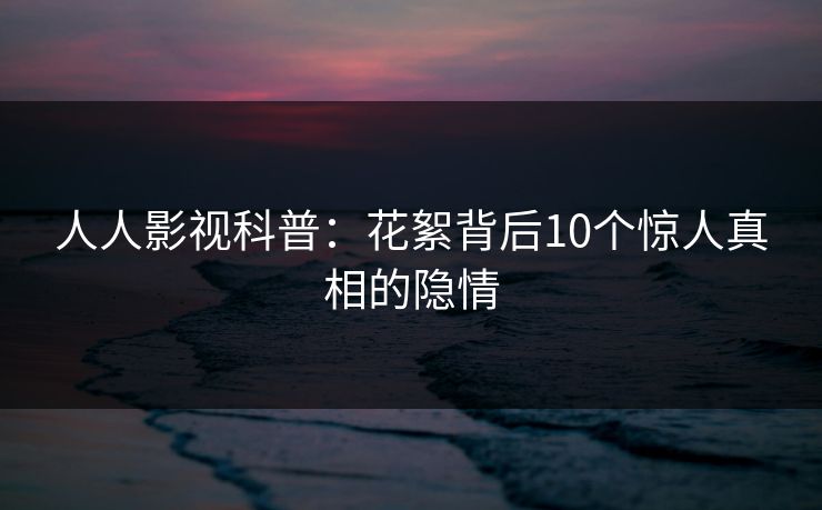 人人影视科普：花絮背后10个惊人真相的隐情