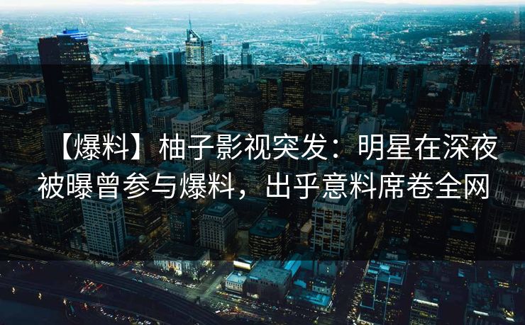 【爆料】柚子影视突发：明星在深夜被曝曾参与爆料，出乎意料席卷全网