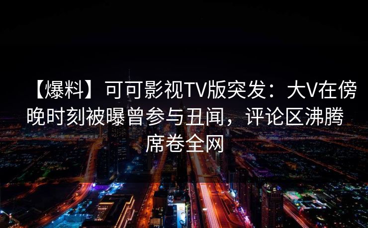 【爆料】可可影视TV版突发：大V在傍晚时刻被曝曾参与丑闻，评论区沸腾席卷全网
