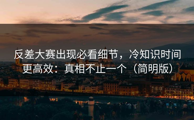 反差大赛出现必看细节，冷知识时间更高效：真相不止一个（简明版）