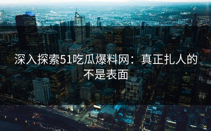 深入探索51吃瓜爆料网：真正扎人的不是表面